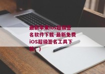 最新苹果ios超级签名软件下载-最新免费iOS超级签名工具下载！)