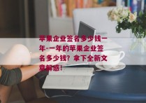 苹果企业签名多少钱一年-一年的苹果企业签名多少钱？拿下全新文章解惑！ 