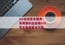 ios企业签名服务-高质量的企业级iOS签名服务解决方案 