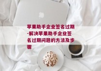 苹果助手企业签名过期-解决苹果助手企业签名过期问题的方法及步骤 