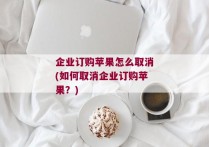 企业订购苹果怎么取消(如何取消企业订购苹果？)