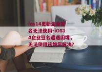 ios14更新企业签名无法使用-iOS14企业签名遭遇困境，无法使用该如何解决？ 