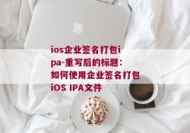 ios企业签名打包ipa-重写后的标题：如何使用企业签名打包iOS IPA文件 