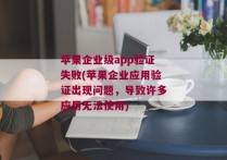 苹果企业级app验证失败(苹果企业应用验证出现问题，导致许多应用无法使用)