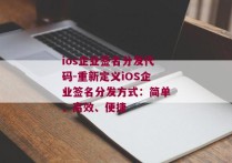 ios企业签名分发代码-重新定义iOS企业签名分发方式：简单、高效、便捷 