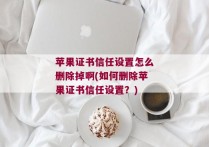 苹果证书信任设置怎么删除掉啊(如何删除苹果证书信任设置？)