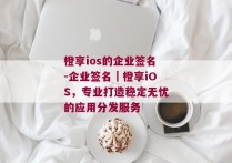 橙享ios的企业签名-企业签名｜橙享iOS，专业打造稳定无忧的应用分发服务 