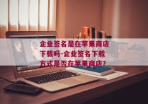 企业签名是在苹果商店下载吗-企业签名下载方式是否在苹果商店？