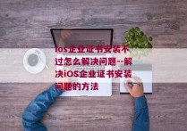 ios企业证书安装不过怎么解决问题--解决iOS企业证书安装问题的方法