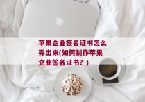 苹果企业签名证书怎么弄出来(如何制作苹果企业签名证书？)