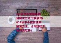 ios证书不受信任如何解决方法下载软件(iOS证书不被信任的解决方法，让你轻松下载所需软件)