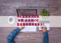 ios 企业证书签名 收费-企业级iOS签名服务费用是多少？ 