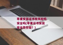 苹果安装证书有风险吗安全吗(苹果证书安装安全性存疑？)