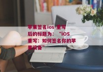 苹果签名ios-重写后的标题为：“iOS重写：如何签名你的苹果设备”