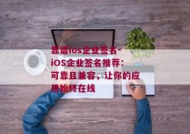 靠谱ios企业签名-iOS企业签名推荐：可靠且兼容，让你的应用始终在线