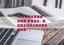 ios苹果签名苹果商店划算-苹果签名：商店签名划算还是自签名更划算？)