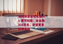 源阅读企业签名版ios-重写标题：企业版iOS签名，享受更多应用资源 