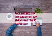 ios企业证书无法安装怎么解决问题(如何解决iOS企业证书无法安装问题)