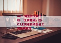 ios一键签名工具下载-「无需越狱」在iOS上快速自动签名工具免费获得