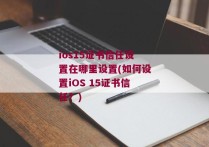ios15证书信任设置在哪里设置(如何设置iOS 15证书信任？)