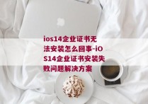ios14企业证书无法安装怎么回事-iOS14企业证书安装失败问题解决方案