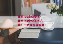 北京ios企业签名-北京ios企业签名方案：一站式签名服务！ 