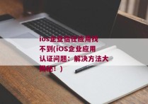 ios企业信任应用找不到(iOS企业应用认证问题：解决方法大揭秘！)