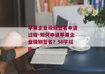 苹果企业级别签名申请过程-如何申请苹果企业级别签名？50字以内 