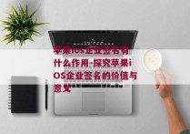 苹果ios企业签名有什么作用-探究苹果iOS企业签名的价值与意义 