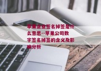 苹果企业签名掉签是什么意思--苹果公司数字签名掉签的含义及影响分析