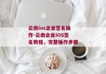 云南ios企业签名操作-云南企业iOS签名教程，完整操作步骤 