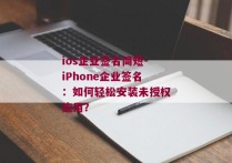 ios企业签名简短-iPhone企业签名：如何轻松安装未授权应用？