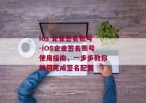 ios 企业签名账号-iOS企业签名账号使用指南，一步步教你如何完成签名配置