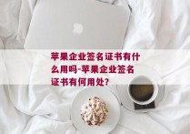 苹果企业签名证书有什么用吗-苹果企业签名证书有何用处？