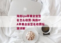 海南ipa苹果企业签名怎么收费-海南IPA苹果企业签名收费标准详解 