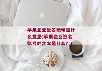 苹果企业签名账号是什么意思(苹果企业签名账号的含义是什么？)