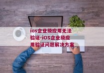 ios企业级应用无法验证-iOS企业级应用验证问题解决方案