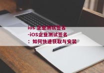 ios 企业测试签名-iOS企业测试签名：如何快速获取与安装 