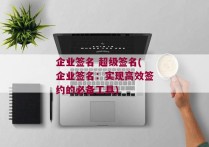 企业签名 超级签名(企业签名：实现高效签约的必备工具)