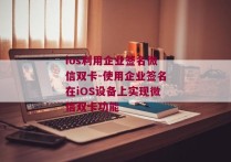 ios利用企业签名微信双卡-使用企业签名在iOS设备上实现微信双卡功能 