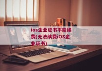 ios企业证书不能续费(无法续费iOS企业证书)