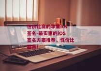 性价比高的苹果ios签名-最实惠的iOS签名方案推荐，性价比超高！ 