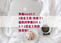 苹果ios15.7.1签名工具-快来了！最新的苹果iOS 15.7.1签名工具即将发布！ 