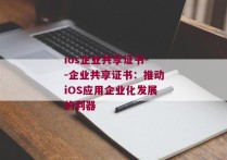 ios企业共享证书--企业共享证书：推动iOS应用企业化发展的利器