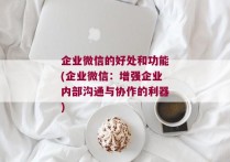 企业微信的好处和功能(企业微信：增强企业内部沟通与协作的利器)