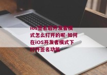 ios签名后开发者模式怎么打开的呢-如何在iOS开发者模式下打开签名功能