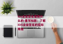 ios企业签名是做什么的-重写标题：了解iOS企业签名的实际用途 