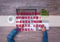 ios企业签名下载时候的图标怎么设置-ios企业签名下载的图标设置方法，让您的应用更具吸引力！ 