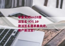 苹果关闭ios10激活签名-iOS 10激活签名遭苹果关闭，用户需注意！ 