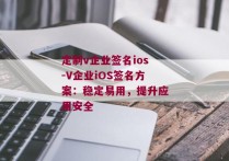 定制v企业签名ios-V企业iOS签名方案：稳定易用，提升应用安全